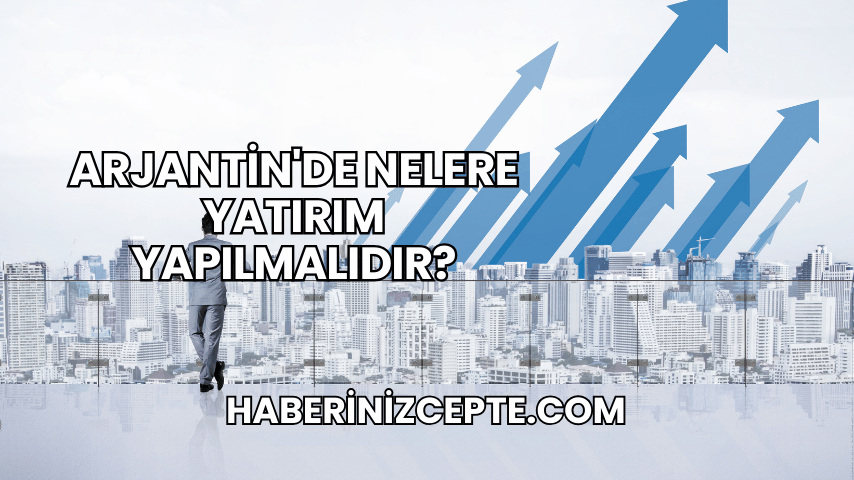 Arjantin'de Nelere Yatırım Yapılmalıdır?
