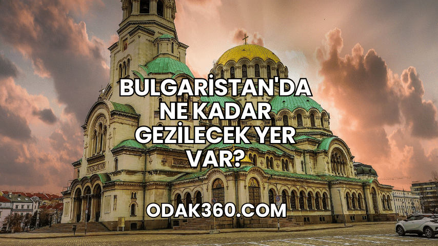 Bulgaristan'da Ne Kadar Gezilecek Yer Var?