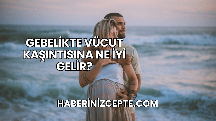 Gebelikte Vücut Kaşıntısına Ne İyi Gelir?