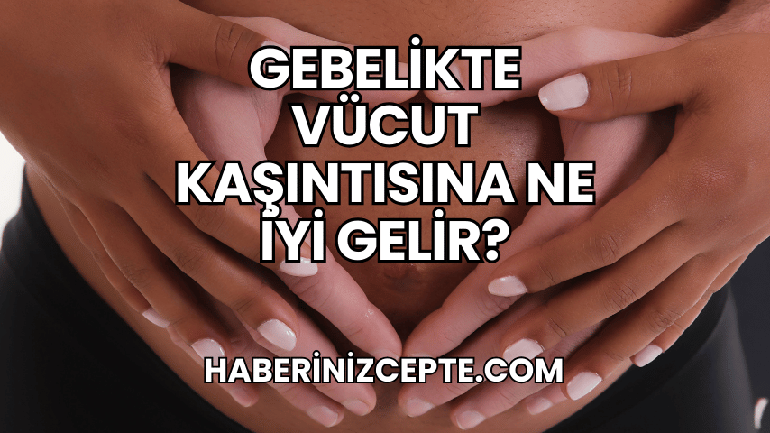 Gebelikte Vücut Kaşıntısına Ne İyi Gelir?
