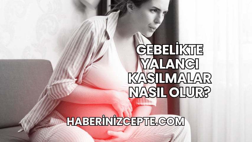 Gebelikte Yalancı Kasılmalar Nasıl Olur?