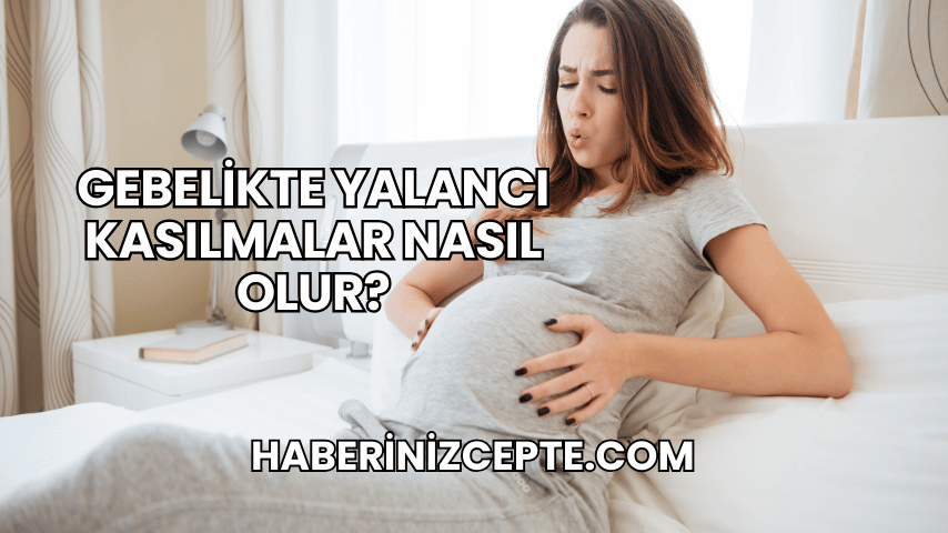 Gebelikte Yalancı Kasılmalar Nasıl Olur?