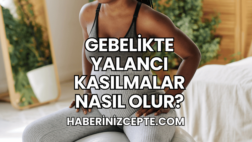 Gebelikte Yalancı Kasılmalar Nasıl Olur?