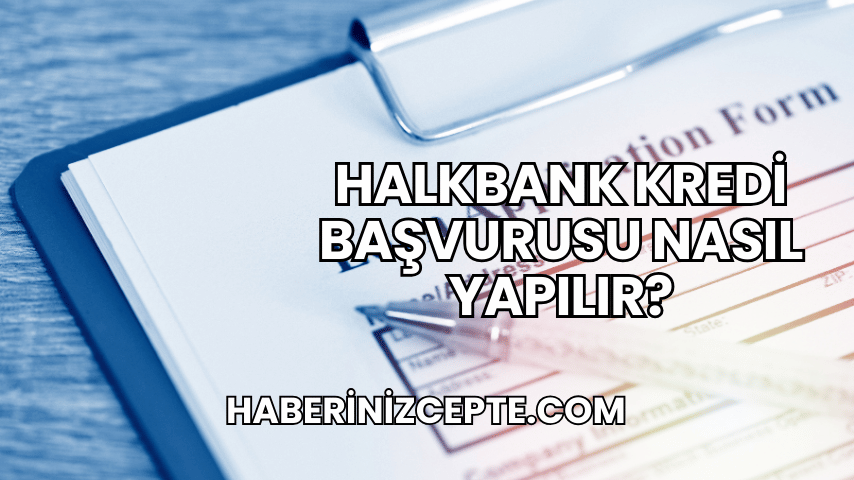 Halkbank Kredi Başvurusu Nasıl Yapılır?