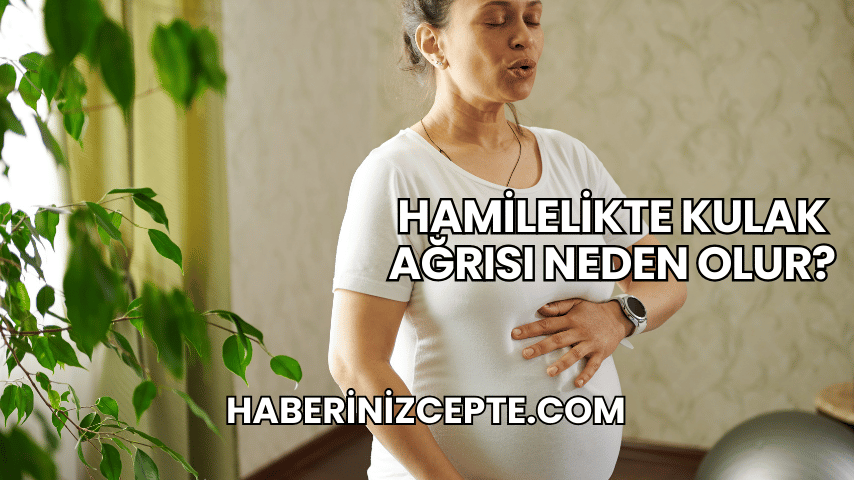 Hamilelikte Kulak Ağrısı Neden Olur?