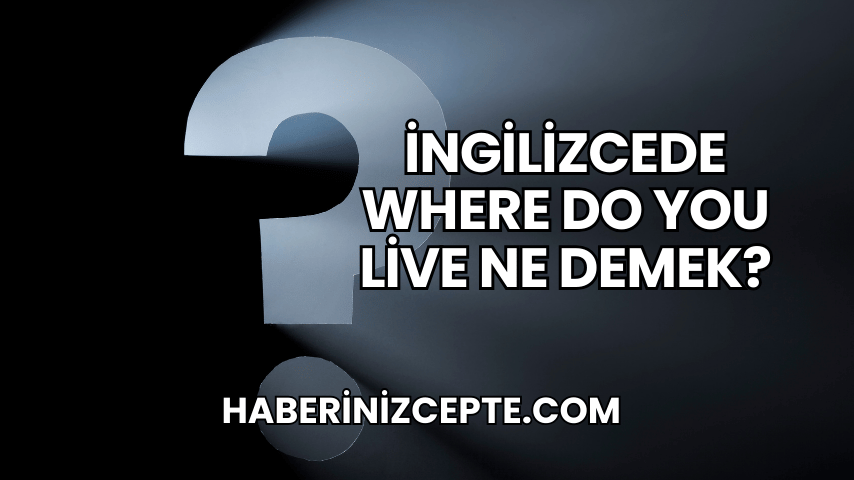 İngilizcede Where Do You Live Ne Demek?