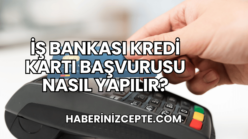 İş Bankası Kredi Kartı Başvurusu Nasıl Yapılır?