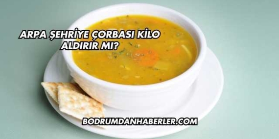 Arpa Şehriye Çorbası Kilo Aldırır mı?