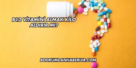 B12 Vitamini Almak Kilo Aldırır mı?