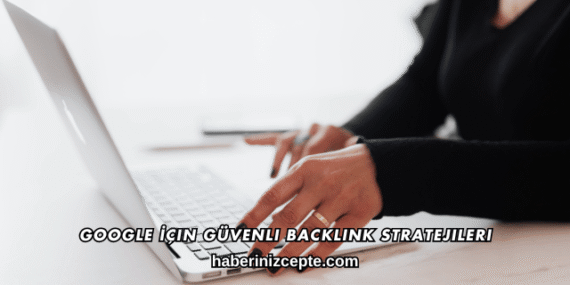 Google İçin Güvenli Backlink Stratejileri